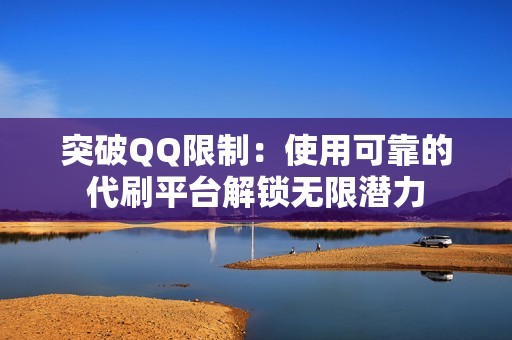 突破QQ限制:使用可靠的代刷平台解锁无限潜力 突破QQ限制:使用可靠的代刷平台解锁无限潜力