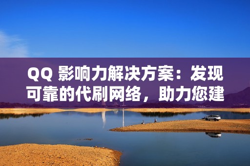 QQ 影响力解决方案：发现可靠的代刷网络，助力您建立强大的社交媒体影响力