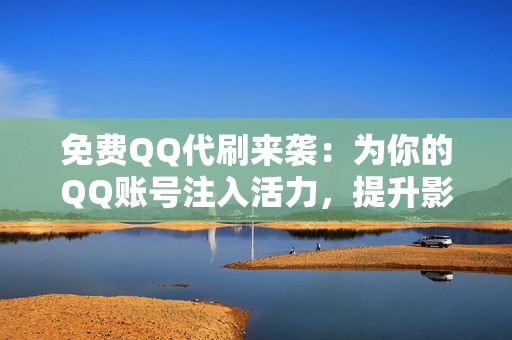 免费QQ代刷来袭：为你的QQ账号注入活力，提升影响力