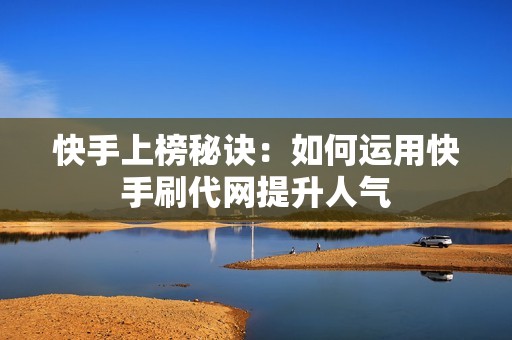 快手上榜秘诀:如何运用快手刷代网提升人气 快手上榜秘诀:如何运用快手刷代网提升人气