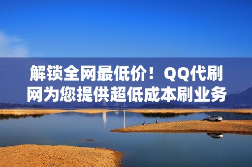 解锁全网最低价!QQ代刷网为您提供超低成本刷业务系统。 解锁全网最低价!QQ代刷网为您提供超低成本刷业务系统。