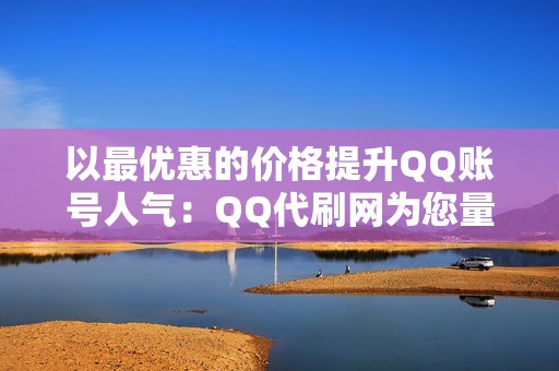 以最优惠的价格提升QQ账号人气:QQ代刷网为您量身打造。 以最优惠的价格提升QQ账号人气:QQ代刷网为您量身打造。