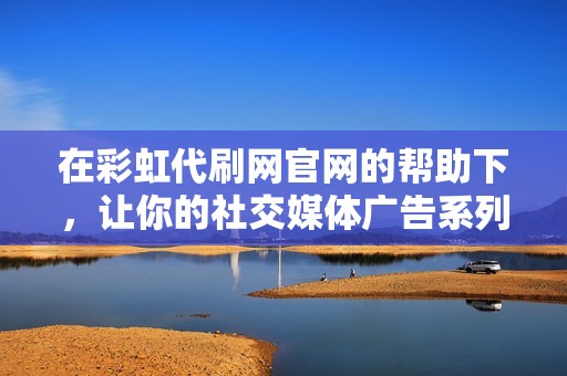 在彩虹代刷网官网的帮助下,让你的社交媒体广告系列脱颖而出 在彩虹代刷网官网的帮助下,让你的社交媒体广告系列脱颖而出