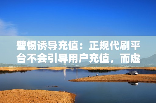 警惕诱导充值:正规代刷平台不会引导用户充值,而虚假代刷网站往往会诱导用户充值大量资金。 警惕诱导充值:正规代刷平台不会引导用户充值,而虚假代刷网站往往会诱导用户充值大量资金。