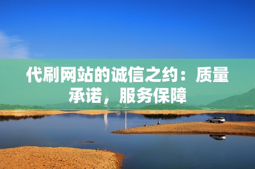 代刷网站的诚信之约:质量承诺,服务保障 代刷网站的诚信之约:质量承诺,服务保障