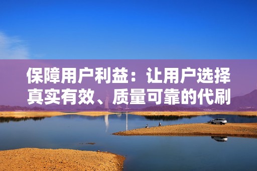 保障用户利益：让用户选择真实有效、质量可靠的代刷服务，避免上当受骗，保护用户的权益。