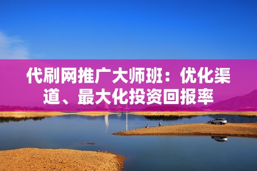 代刷网推广大师班:优化渠道、最大化投资回报率 代刷网推广大师班:优化渠道、最大化投资回报率