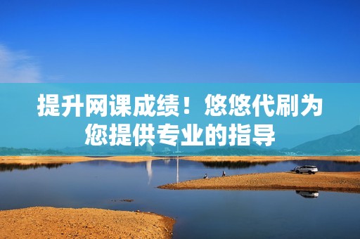 提升网课成绩!悠悠代刷为您提供专业的指导 提升网课成绩!悠悠代刷为您提供专业的指导