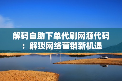 解码自助下单代刷网源代码:解锁网络营销新机遇 解码自助下单代刷网源代码:解锁网络营销新机遇