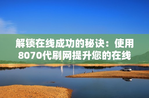 解锁在线成功的秘诀:使用8070代刷网提升您的在线影响力 解锁在线成功的秘诀:使用8070代刷网提升您的在线影响力