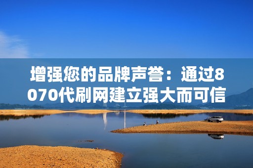 增强您的品牌声誉:通过8070代刷网建立强大而可信的在线形象 增强您的品牌声誉:通过8070代刷网建立强大而可信的在线形象