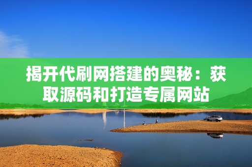 揭开代刷网搭建的奥秘:获取源码和打造专属网站 揭开代刷网搭建的奥秘:获取源码和打造专属网站