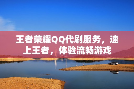 王者荣耀QQ代刷服务,速上王者,体验流畅游戏 王者荣耀QQ代刷服务,速上王者,体验流畅游戏