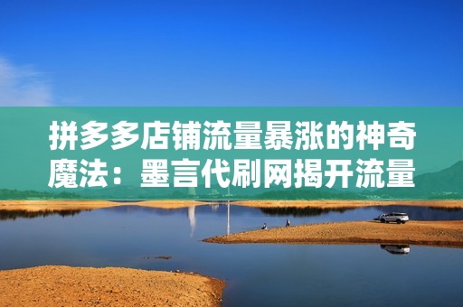 拼多多店铺流量暴涨的神奇魔法：墨言代刷网揭开流量密码！