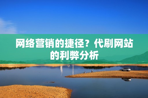 网络营销的捷径?代刷网站的利弊分析 网络营销的捷径?代刷网站的利弊分析