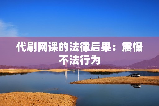 代刷网课的法律后果:震慑不法行为 代刷网课的法律后果:震慑不法行为