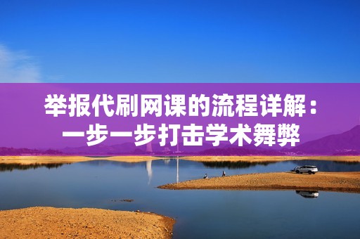 举报代刷网课的流程详解：一步一步打击学术舞弊