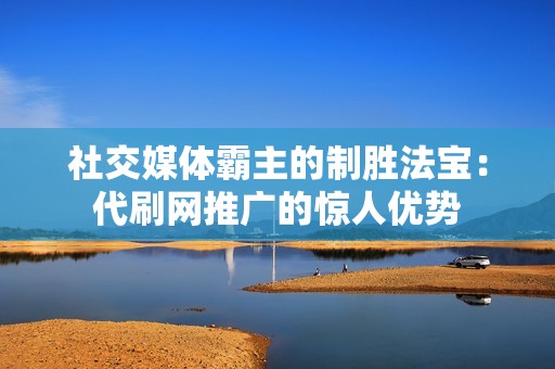 社交媒体霸主的制胜法宝:代刷网推广的惊人优势 社交媒体霸主的制胜法宝:代刷网推广的惊人优势