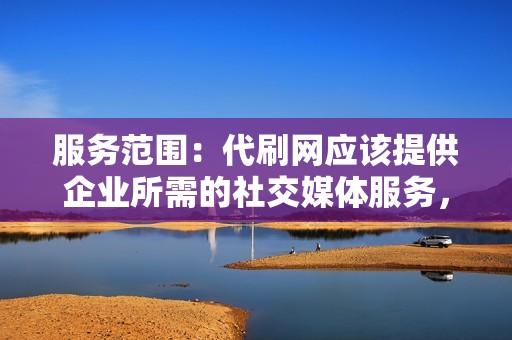 服务范围:代刷网应该提供企业所需的社交媒体服务,例如点赞、评论和分享。