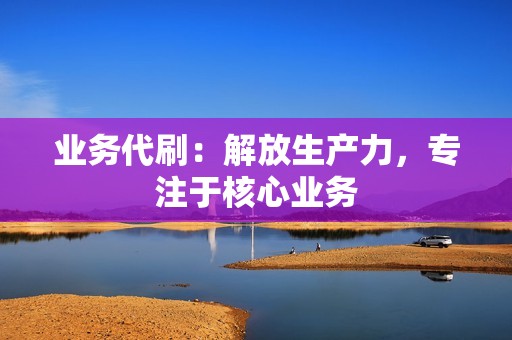 业务代刷:解放生产力,专注于核心业务 业务代刷:解放生产力,专注于核心业务