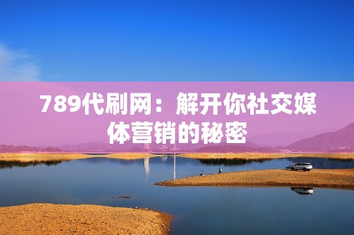 789代刷网：解开你社交媒体营销的秘密