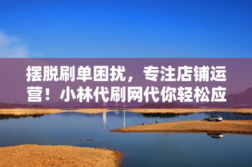 摆脱刷单困扰,专注店铺运营!小林代刷网代你轻松应对 摆脱刷单困扰,专注店铺运营!小林代刷网代你轻松应对