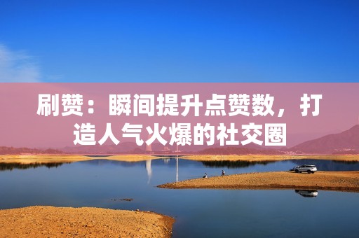 刷赞：瞬间提升点赞数，打造人气火爆的社交圈