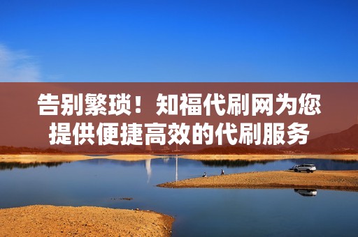 告别繁琐!知福代刷网为您提供便捷高效的代刷服务 告别繁琐!知福代刷网为您提供便捷高效的代刷服务