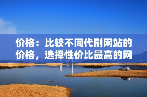 价格：比较不同代刷网站的价格，选择性价比最高的网站。