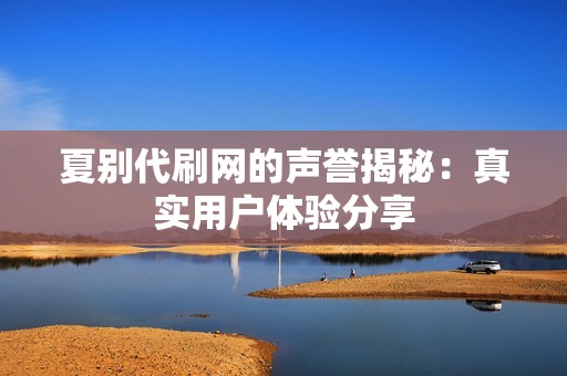 夏别代刷网的声誉揭秘:真实用户体验分享 夏别代刷网的声誉揭秘:真实用户体验分享
