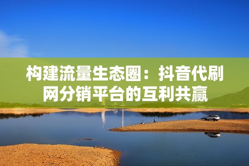 构建流量生态圈:抖音代刷网分销平台的互利共赢 构建流量生态圈:抖音代刷网分销平台的互利共赢