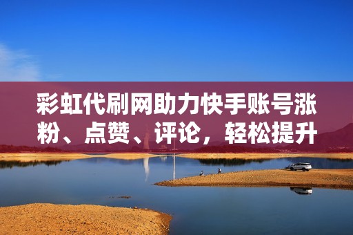彩虹代刷网助力快手账号涨粉、点赞、评论，轻松提升人气！