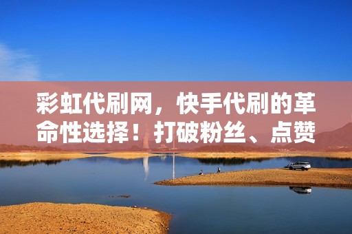 彩虹代刷网，快手代刷的革命性选择！打破粉丝、点赞、评论瓶颈，为您带来无限流量！