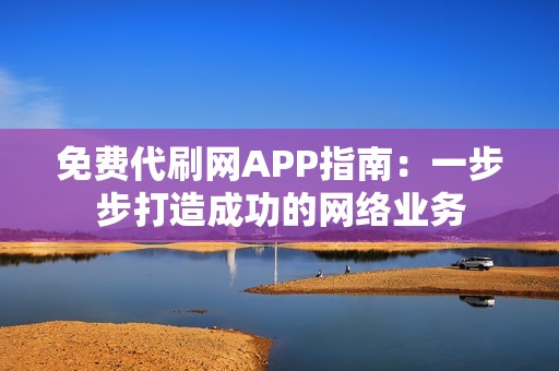 免费代刷网APP指南:一步步打造成功的网络业务 免费代刷网APP指南:一步步打造成功的网络业务