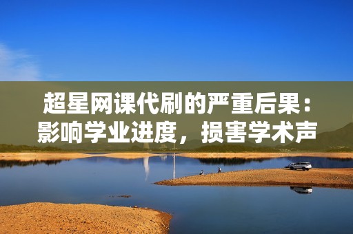 超星网课代刷的严重后果:影响学业进度,损害学术声誉! 超星网课代刷的严重后果:影响学业进度,损害学术声誉!