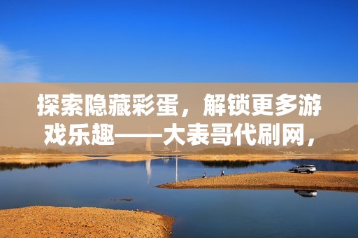 探索隐藏彩蛋,解锁更多游戏乐趣——大表哥代刷网,帮你发现游戏秘密 探索隐藏彩蛋,解锁更多游戏乐趣——大表哥代刷网,帮你发现游戏秘密