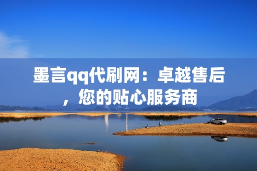 墨言qq代刷网：卓越售后，您的贴心服务商