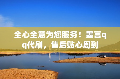 全心全意为您服务!墨言qq代刷,售后贴心周到