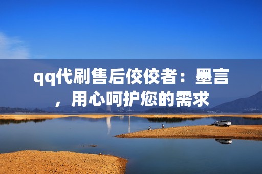 qq代刷售后佼佼者:墨言,用心呵护您的需求