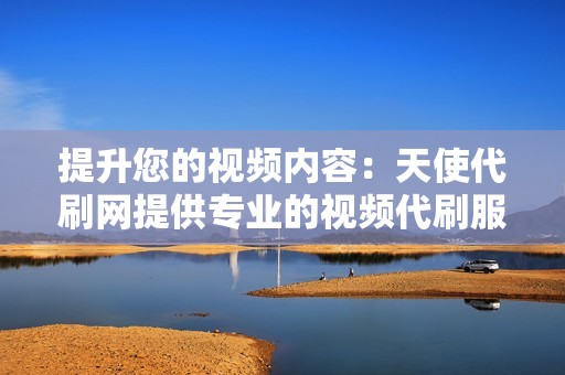 提升您的视频内容:天使代刷网提供专业的视频代刷服务,让您的视频获得更多的曝光和参与度