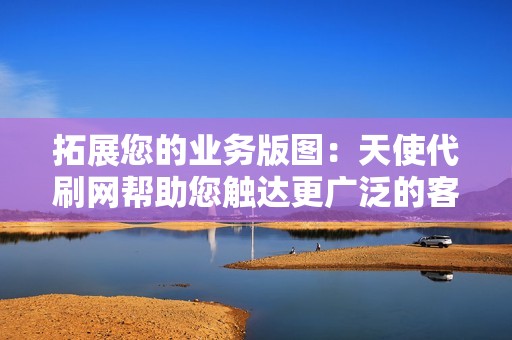拓展您的业务版图:天使代刷网帮助您触达更广泛的客户群,让您的业务更上一层楼