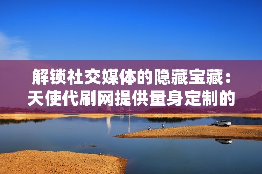 解锁社交媒体的隐藏宝藏:天使代刷网提供量身定制的代刷计划,让您充分利用社交媒体的潜力