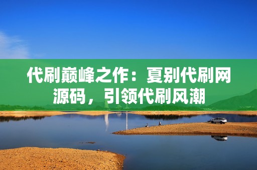 代刷巅峰之作:夏别代刷网源码,引领代刷风潮 代刷巅峰之作:夏别代刷网源码,引领代刷风潮