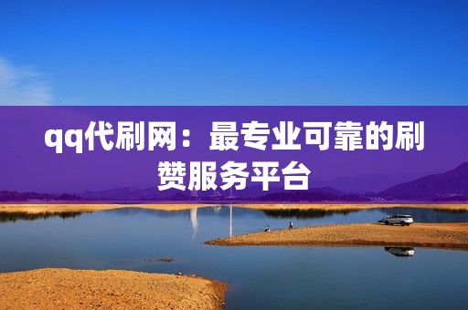 qq代刷网：最专业可靠的刷赞服务平台