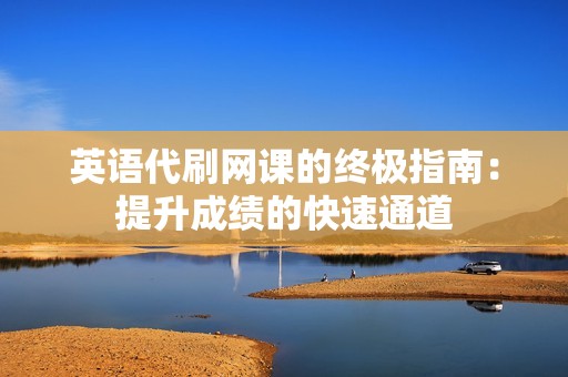 英语代刷网课的终极指南：提升成绩的快速通道