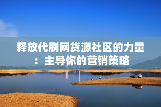 释放代刷网货源社区的力量:主导你的营销策略 释放代刷网货源社区的力量:主导你的营销策略
