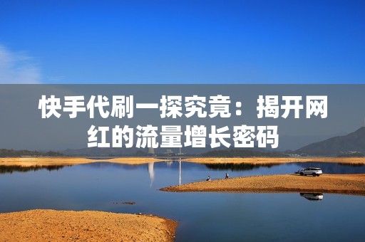 快手代刷一探究竟:揭开网红的流量增长密码 快手代刷一探究竟:揭开网红的流量增长密码