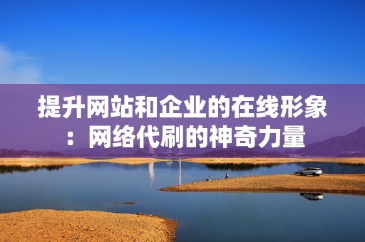 提升网站和企业的在线形象:网络代刷的神奇力量 提升网站和企业的在线形象:网络代刷的神奇力量