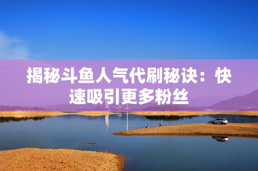 揭秘斗鱼人气代刷秘诀:快速吸引更多粉丝 揭秘斗鱼人气代刷秘诀:快速吸引更多粉丝
