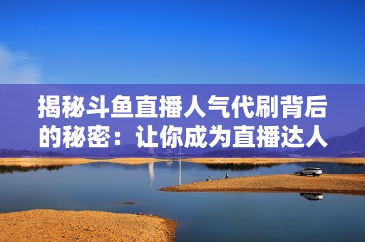 揭秘斗鱼直播人气代刷背后的秘密:让你成为直播达人 揭秘斗鱼直播人气代刷背后的秘密:让你成为直播达人